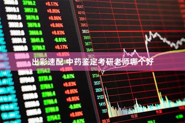 出彩速配 中药鉴定考研老师哪个好