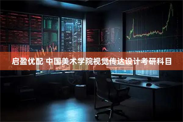 启盈优配 中国美术学院视觉传达设计考研科目