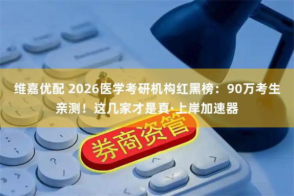 维嘉优配 2026医学考研机构红黑榜：90万考生亲测！这几家才是真·上岸加速器