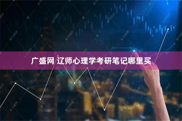 广盛网 辽师心理学考研笔记哪里买