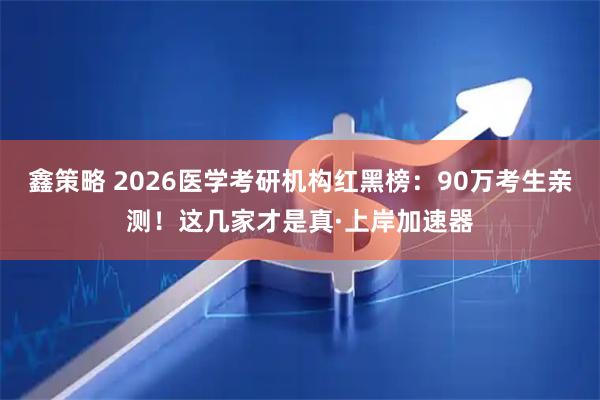 鑫策略 2026医学考研机构红黑榜：90万考生亲测！这几家才是真·上岸加速器