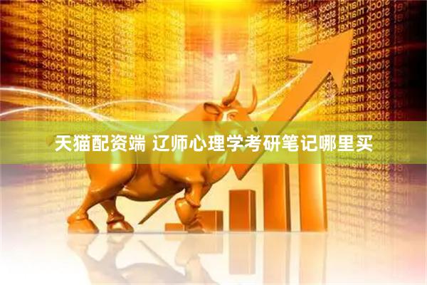 天猫配资端 辽师心理学考研笔记哪里买