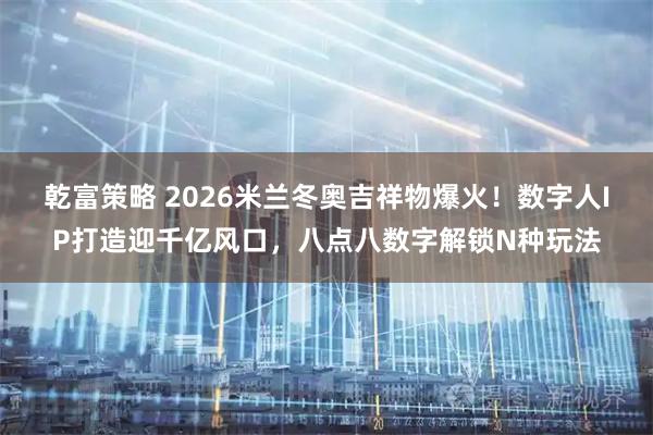 乾富策略 2026米兰冬奥吉祥物爆火！数字人IP打造迎千亿风口，八点八数字解锁N种玩法