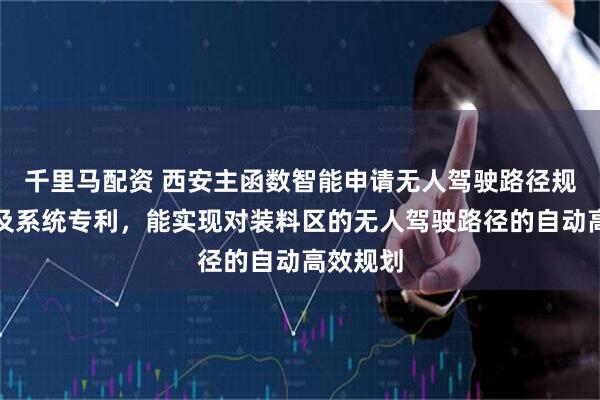 千里马配资 西安主函数智能申请无人驾驶路径规划方法及系统专利，能实现对装料区的无人驾驶路径的自动高效规划