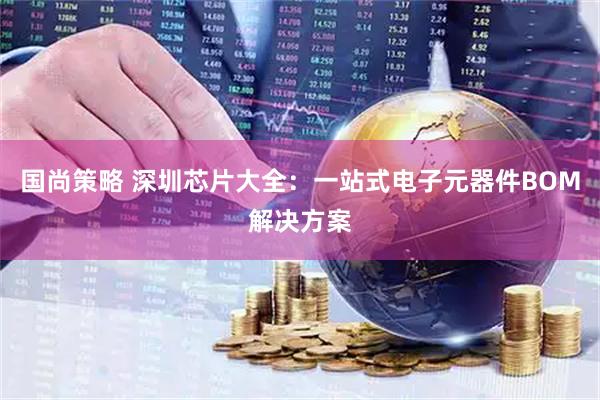 国尚策略 深圳芯片大全：一站式电子元器件BOM解决方案