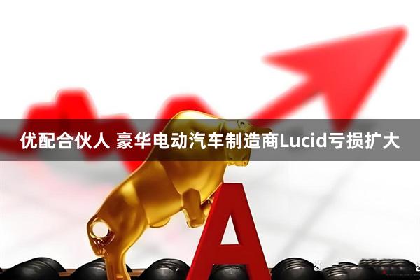 优配合伙人 豪华电动汽车制造商Lucid亏损扩大