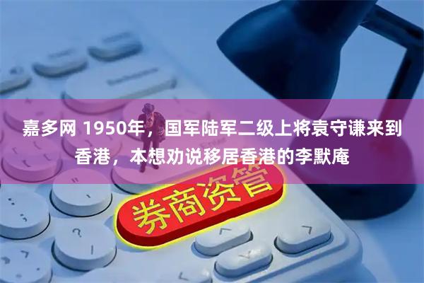 嘉多网 1950年,国军陆军二级上将袁守谦来到香港,本想劝说移居香港的李默庵
