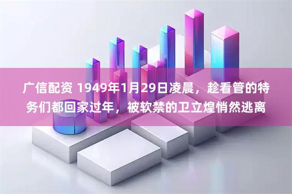 广信配资 1949年1月29日凌晨，趁看管的特务们都回家过年，被软禁的卫立煌悄然逃离