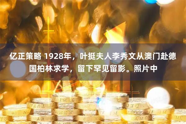亿正策略 1928年，叶挺夫人李秀文从澳门赴德国柏林求学，留下罕见留影。照片中