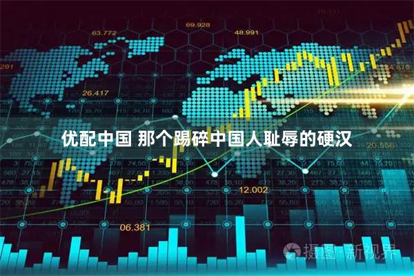 优配中国 那个踢碎中国人耻辱的硬汉