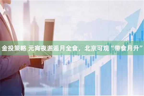金投策略 元宵夜邂逅月全食，北京可观“带食月升”