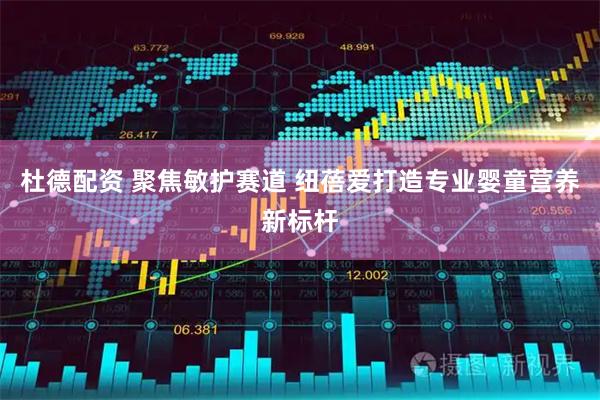 杜德配资 聚焦敏护赛道 纽蓓爱打造专业婴童营养新标杆