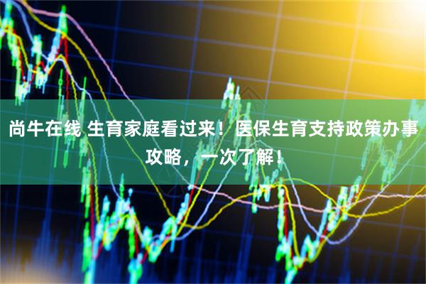 尚牛在线 生育家庭看过来！医保生育支持政策办事攻略，一次了解！