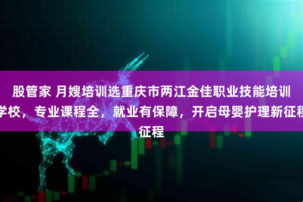 股管家 月嫂培训选重庆市两江金佳职业技能培训学校，专业课程全，就业有保障，开启母婴护理新征程