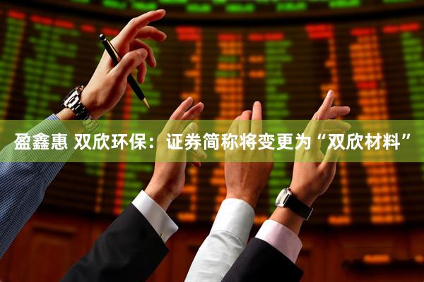 盈鑫惠 双欣环保：证券简称将变更为“双欣材料”