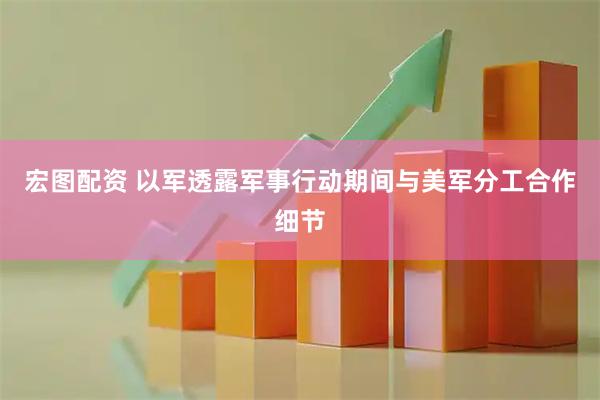 宏图配资 以军透露军事行动期间与美军分工合作细节