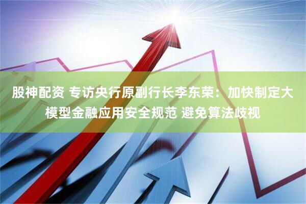 股神配资 专访央行原副行长李东荣：加快制定大模型金融应用安全规范 避免算法歧视