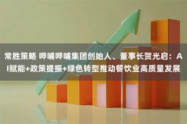 常胜策略 呷哺呷哺集团创始人、董事长贺光启：AI赋能+政策提振+绿色转型推动餐饮业高质量发展