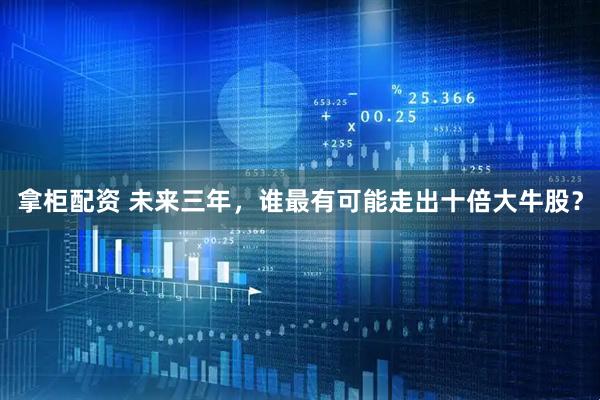 拿柜配资 未来三年，谁最有可能走出十倍大牛股？