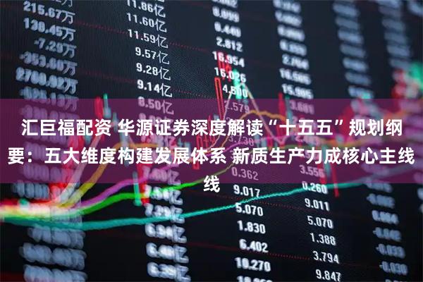 汇巨福配资 华源证券深度解读“十五五”规划纲要：五大维度构建发展体系 新质生产力成核心主线