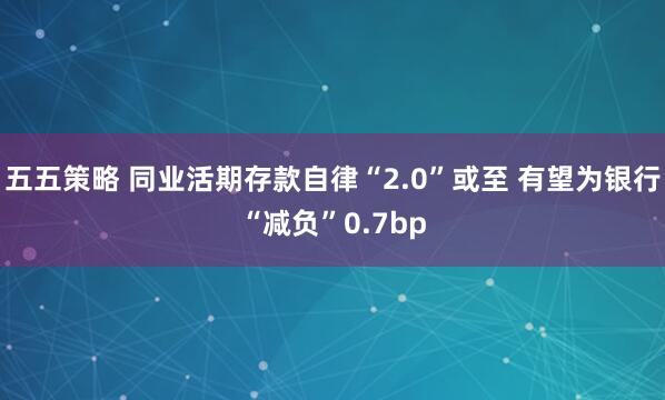 五五策略 同业活期存款自律“2.0”或至 有望为银行“减负”0.7bp