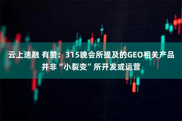 云上速融 有赞：315晚会所提及的GEO相关产品并非“小裂变”所开发或运营