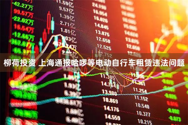 柳荷投资 上海通报哈啰等电动自行车租赁违法问题