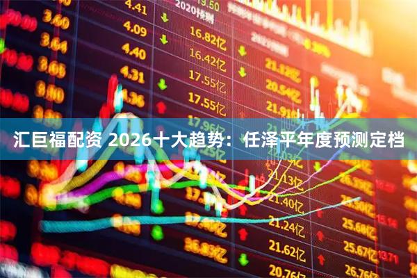 汇巨福配资 2026十大趋势：任泽平年度预测定档