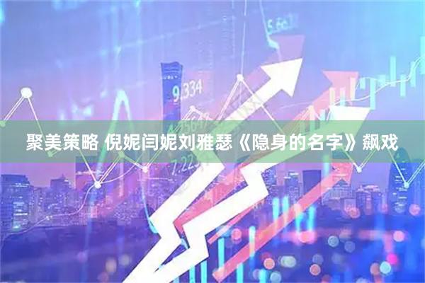 聚美策略 倪妮闫妮刘雅瑟《隐身的名字》飙戏