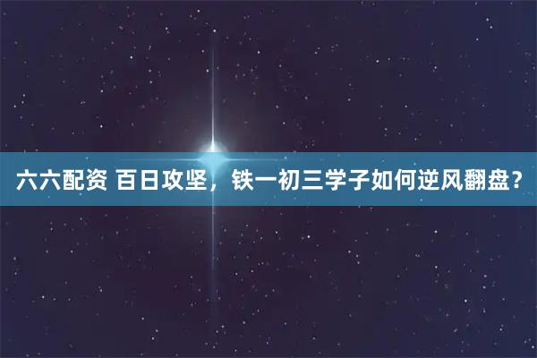 六六配资 百日攻坚，铁一初三学子如何逆风翻盘？