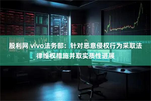股利网 vivo法务部：针对恶意侵权行为采取法律维权措施并取实质性进展