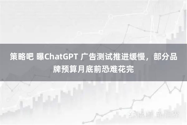 策略吧 曝ChatGPT 广告测试推进缓慢，部分品牌预算月底前恐难花完