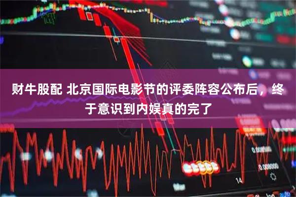 财牛股配 北京国际电影节的评委阵容公布后，终于意识到内娱真的完了