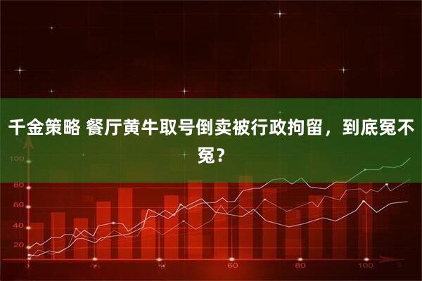 千金策略 餐厅黄牛取号倒卖被行政拘留，到底冤不冤？