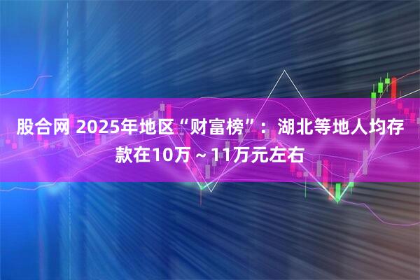 股合网 2025年地区“财富榜”：湖北等地人均存款在10万～11万元左右
