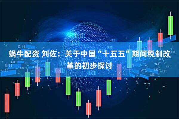 蜗牛配资 刘佐：关于中国“十五五”期间税制改革的初步探讨