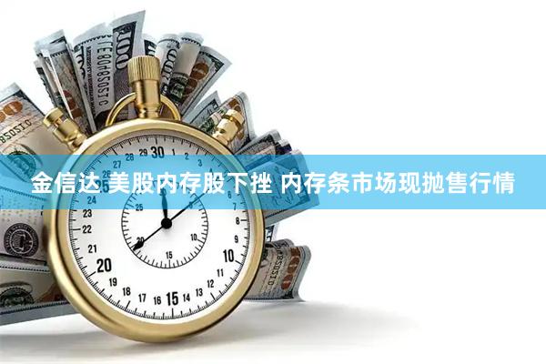 金信达 美股内存股下挫 内存条市场现抛售行情
