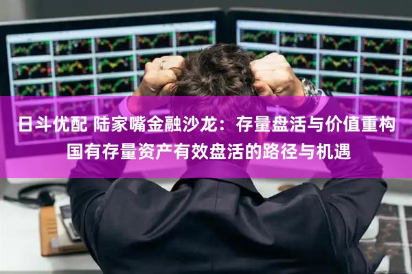 日斗优配 陆家嘴金融沙龙：存量盘活与价值重构 国有存量资产有效盘活的路径与机遇