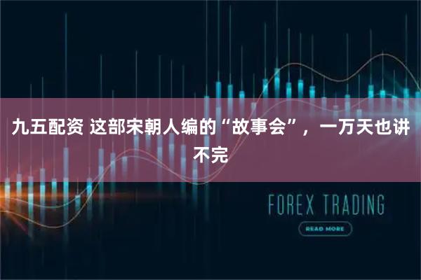 九五配资 这部宋朝人编的“故事会”，一万天也讲不完
