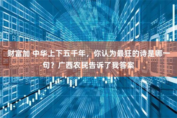 财富加 中华上下五千年，你认为最狂的诗是哪一句？广西农民告诉了我答案