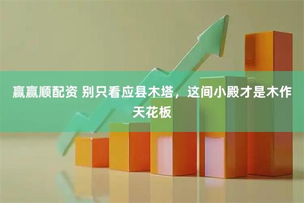 赢赢顺配资 别只看应县木塔，这间小殿才是木作天花板