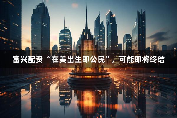 富兴配资 “在美出生即公民”，可能即将终结