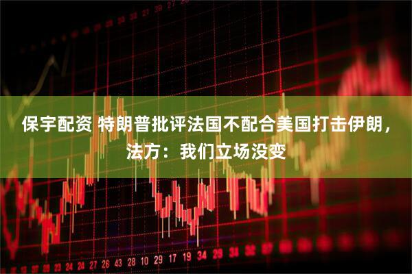 保宇配资 特朗普批评法国不配合美国打击伊朗，法方：我们立场没变