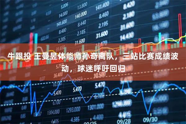 牛跟投 王曼昱体能师孙奇离队，三站比赛成绩波动，球迷呼吁回归
