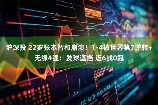 沪深投 22岁张本智和崩溃！1-4被世界第7逆转+无缘4强：发球遮挡 近6战0冠