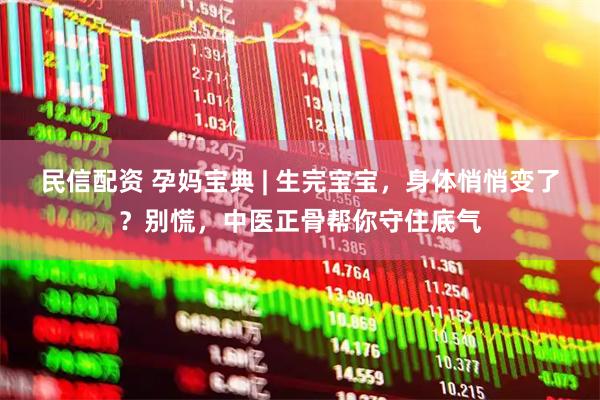 民信配资 孕妈宝典 | 生完宝宝，身体悄悄变了？别慌，中医正骨帮你守住底气