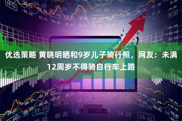 优选策略 黄晓明晒和9岁儿子骑行照，网友：未满12周岁不得骑自行车上路