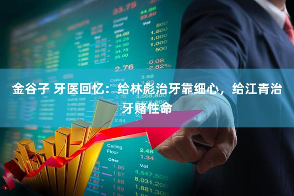 金谷子 牙医回忆：给林彪治牙靠细心，给江青治牙赌性命
