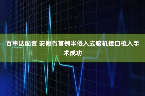 百事达配资 安徽省首例半侵入式脑机接口植入手术成功