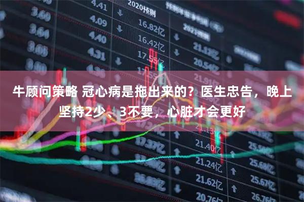 牛顾问策略 冠心病是拖出来的？医生忠告，晚上坚持2少、3不要，心脏才会更好